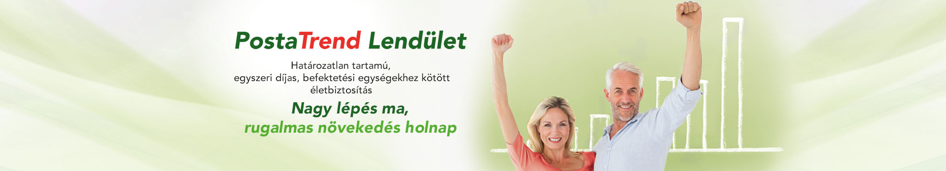 Posta Trend Lendület Határozatlan tartamú, egyszeri díjas, befektetési egységekhez kötött életbiztosítás. Nagy lépés ma, rugalmas növekedés holnap. Középkorú pár győzelmi kéztartással.